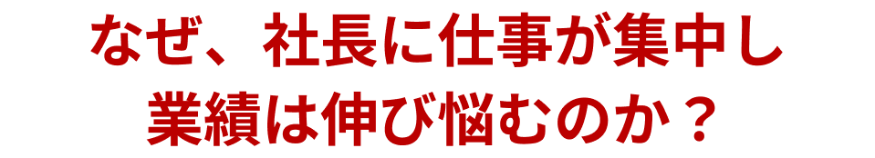 なぜ、社長に仕事が集中し業績は伸び悩むのか？