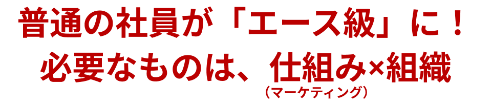 普通の社員が「エース級」に！必要なものは、仕組み×組織