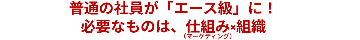 普通の社員が「エース級」に！必要なものは、仕組み×組織