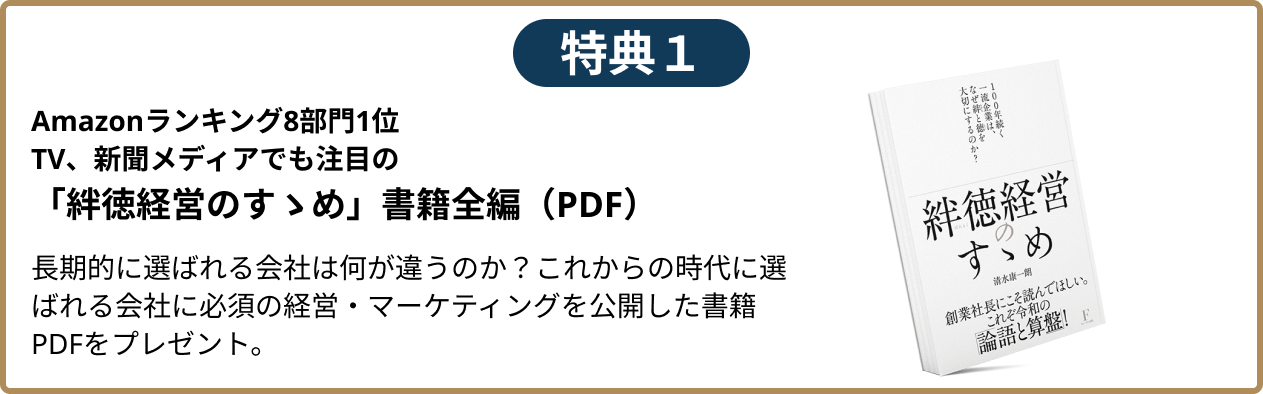 Amazonランキング8部門1位TV、新聞メディアでも注目の「絆徳経営のすゝめ」書籍全編（PDF）長期的に選ばれる会社は何が違うのか？これからの時代に選ばれる会社に必須の経営・マーケティングを公開した書籍PDFをプレゼント。