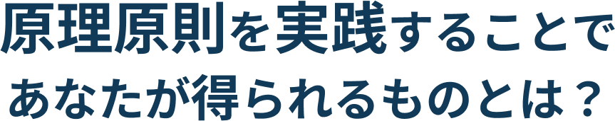 原理原則を実践することであなたが得られるものとは？