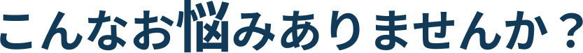 こんなお悩みありませんか？